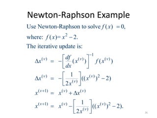 Newton-Raphson Example
2
1
( ) ( ) ( )
( ) ( ) 2
( )
( 1) ( ) ( )
( 1) ( ) ( ) 2
( )
Use Newton-Raphson to solve ( ) 0,
where: ( )= 2.
The iterative update is:
( ) ( )
1
(( ) 2)
2
1
(( ) 2).
2
v v v
v v
v
v v v
v v v
v
f x
f x x
df
x x f x
dx
x x
x
x x x
x x x
x





   
  
    
  
  
   
   26
 