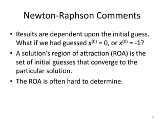 Newton-Raphson Comments
• Results are dependent upon the initial guess.
What if we had guessed x(0) = 0, or x(0) = -1?
• A solution’s region of attraction (ROA) is the
set of initial guesses that converge to the
particular solution.
• The ROA is often hard to determine.
30
 