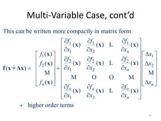 Multi-Variable Case, cont’d
1 1 1
1 2
1 1
2 2 2
2 2
1 2
1 2
This can be written more compactly in matrix form
( ) ( ) ( )
( )
( ) ( ) ( )( )
( )
( )
( ) ( ) ( )
n
n
n
n n n
n
f f f
x x x
f x
f f f
f x
x x x
f
f f f
x x x
   
   
  
     
      
  
  
     
 
   
x x x
x
x x xx
f x + Δx
x
x x x
L
L
M
M O O M
L
higher order terms
nx
 
 
 
 
  

M
33
 