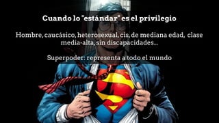 Cuando lo "estándar" es el privilegio
Hombre,caucásico,heterosexual,cis,de mediana edad, clase
media-alta,sin discapacidades...
Superpoder: representa a todo el mundo
 