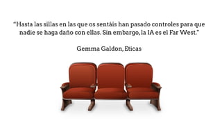 “Hasta las sillas en las que os sentáis han pasado controles para que
nadie se haga daño con ellas. Sin embargo,la IA es el Far West."
Gemma Galdon,Eticas
 