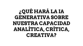 ¿QUÉ HARÁ LA IA
GENERATIVA SOBRE
NUESTRA CAPACIDAD
ANALÍTICA, CRÍTICA,
CREATIVA?
 