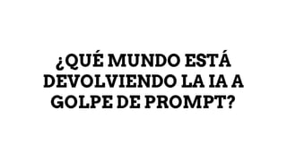 ¿QUÉ MUNDO ESTÁ
DEVOLVIENDO LA IA A
GOLPE DE PROMPT?
 