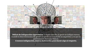 Déficit de indignación algorítmica según
→ estudio,la gente se indigna menos
cuando la discriminación de género se produce a causa de un algoritmo y no por la
participación humana directa.
A menos indignación, menos motivación para hacer algo al respecto.
 