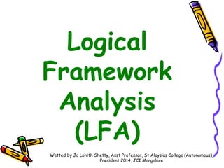 Logical
Framework
Analysis
(LFA)
Wetted by Jc Lohith Shetty, Asst Professor, St Aloysius College (Autonomous),
President 2014, JCI Mangalore

 