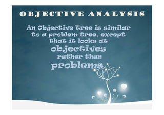 Objective AnalysisObjective AnalysisObjective AnalysisObjective Analysis
An Objective Tree is similar
to a problem tree, except
that it looks at
objectives
rather thanrather than
problems.
 