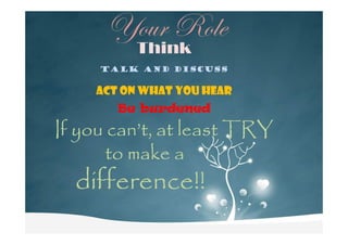 lÉâÜ eÉÄx
Think
Talk and Discuss
Act on what you hear
Be burdened
If you can’t, at least TRYIf you can’t, at least TRYIf you can’t, at least TRYIf you can’t, at least TRYIf you can’t, at least TRYIf you can’t, at least TRYIf you can’t, at least TRYIf you can’t, at least TRY
to make ato make ato make ato make a
difference!!difference!!difference!!difference!!
 