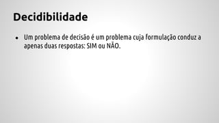Decidibilidade
● Um problema de decisão é um problema cuja formulação conduz a
apenas duas respostas: SIM ou NÃO.
 