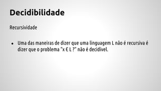 Decidibilidade
Recursividade
● Uma das maneiras de dizer que uma linguagem L não é recursiva é
dizer que o problema "x Є L ?" não é decidível.
 