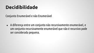 Decidibilidade
Conjunto Enumerável e não Enumerável
● A diferença entre um conjunto não recursivamente enumerável, e
um conjunto recursivamente enumerável que não é recursivo pode
ser considerada pequena.
 