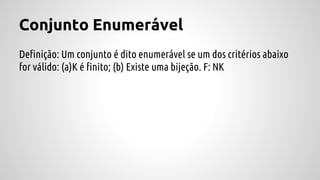 Conjunto Enumerável
Definição: Um conjunto é dito enumerável se um dos critérios abaixo
for válido: (a)K é finito; (b) Existe uma bijeção. F: NK
 