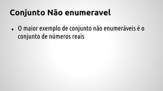 Conjunto Não enumeravel
● O maior exemplo de conjunto não enumeráveis é o
conjunto de números reais
 