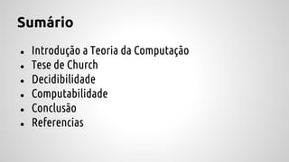 Sumário
● Introdução a Teoria da Computação
● Tese de Church
● Decidibilidade
● Computabilidade
● Conclusão
● Referencias
 