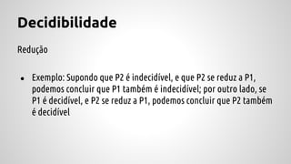 Decidibilidade
Redução
● Exemplo: Supondo que P2 é indecidível, e que P2 se reduz a P1,
podemos concluir que P1 também é indecidível; por outro lado, se
P1 é decidível, e P2 se reduz a P1, podemos concluir que P2 também
é decidível
 