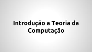 Introdução a Teoria da
Computação
 