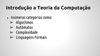Introdução a Teoria da Computação
● Inúmeras categorias como:
➢ Algoritmos
➢ Autômatos
➢ Complexidade
➢ Linguagens Formais
 