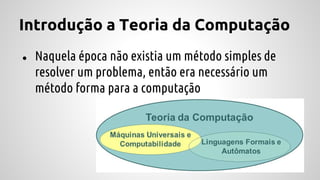 Introdução a Teoria da Computação
● Naquela época não existia um método simples de
resolver um problema, então era necessário um
método forma para a computação
 