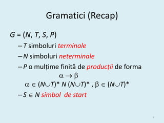 Gramatici (Recap)
G = (N, T, S, P)
  – T simboluri terminale
  – N simboluri neterminale
  – P o mulțime finită de producții de forma
                 
      (NT)* N (NT)* ,   (NT)*
  – S  N simbol de start

                                               9
 