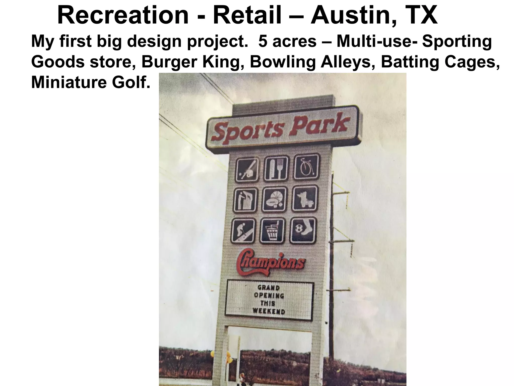 Recreation - Retail – Austin, TX
My first big design project. 5 acres – Multi-use- Sporting
Goods store, Burger King, Bowling Alleys, Batting Cages,
Miniature Golf.
 