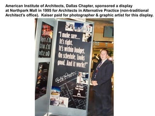 American Institute of Architects, Dallas Chapter, sponsored a display
at Northpark Mall in 1995 for Architects in Alternative Practice (non-traditional
Architect’s office). Kaiser paid for photographer & graphic artist for this display.
 