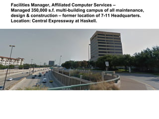 Facilities Manager, Affiliated Computer Services –
Managed 350,000 s.f. multi-building campus of all maintenance,
design & construction – former location of 7-11 Headquarters.
Location: Central Expressway at Haskell.
 