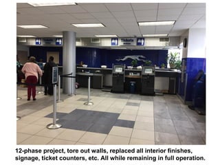 12-phase project, tore out walls, replaced all interior finishes,
signage, ticket counters, etc. All while remaining in full operation.
 