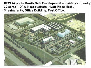 DFW Airport – South Gate Development – inside south entry
32 acres – DFW Headquarters, Hyatt Place Hotel,
5 restaurants, Office Building, Post Office.
 