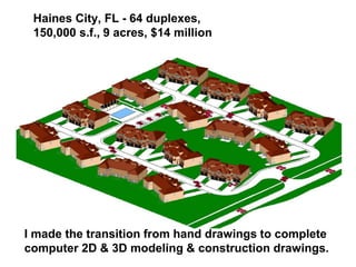 Haines City, FL - 64 duplexes,
150,000 s.f., 9 acres, $14 million
I made the transition from hand drawings to complete
computer 2D & 3D modeling & construction drawings.
 