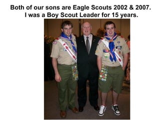 Both of our sons are Eagle Scouts 2002 & 2007.
I was a Boy Scout Leader for 15 years.
 