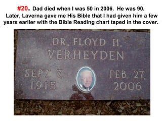 #20. Dad died when I was 50 in 2006. He was 90.
Later, Laverna gave me His Bible that I had given him a few
years earlier with the Bible Reading chart taped in the cover.
 