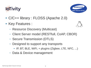 Samsung Open Source Group 6
● C/C++ library : FLOSS (Apache 2.0)
● Key Features :
– Resource Discovery (Multicast)
– Clien...