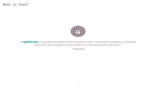 “A cognitive bias is a systematic pattern of deviation from norm or rationality in judgment. Individuals
create their own "subjective social reality" from their perception of the input.”
- Wikipedia
21
What is bias?
 