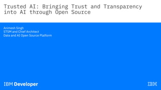 Trusted AI: Bringing Trust and Transparency
into AI through Open Source—
Animesh Singh
STSM and Chief Architect
Data and AI Open Source Platform
 