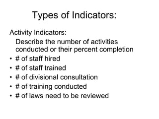 Activity Indicators:
Describe the number of activities
conducted or their percent completion
• # of staff hired
• # of staff trained
• # of divisional consultation
• # of training conducted
• # of laws need to be reviewed
Types of Indicators:
 