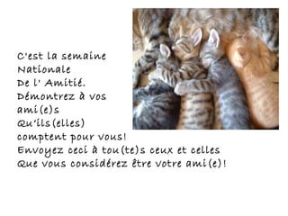 C'est la semaine  Nationale De l' Amitié. Démontrez à vos  ami(e)s Qu‘ils(elles)  comptent pour vous! Envoyez ceci à tou(te)s ceux et celles Que vous considérez être votre ami(e)! 