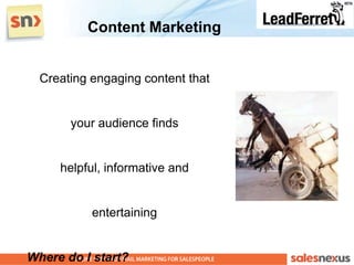 Content Marketing


  Creating engaging content that


       your audience finds


     helpful, informative and


           entertaining


Where do I start?
 