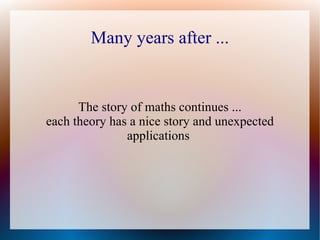 Many years after ...


      The story of maths continues ...
each theory has a nice story and unexpected
               applications
 