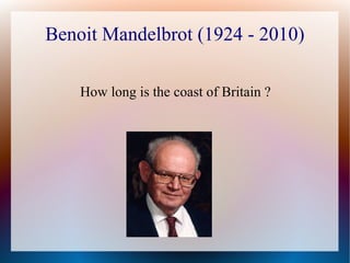 Benoit Mandelbrot (1924 - 2010)

    How long is the coast of Britain ?
 