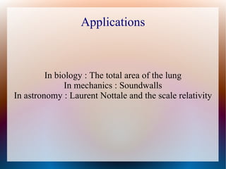 Applications



         In biology : The total area of the lung
               In mechanics : Soundwalls
In astronomy : Laurent Nottale and the scale relativity
 