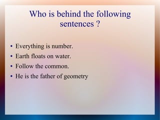 Who is behind the following
                 sentences ?

●   Everything is number.
●   Earth floats on water.
●   Follow the common.
●   He is the father of geometry
 