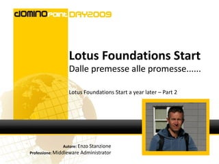 Lotus Foundations Start
                  Dalle premesse alle promesse......

                  Lotus Foundations Start a year later – Part 2




               Autore: Enzo Stanzione
Professione: Middleware   Administrator
 