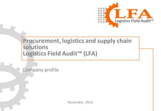 Logistics Field Audit™

Procurement, logistics and supply chain
solutions
Logistics Field Audit™ (LFA)
Company profile

November, 2013

 