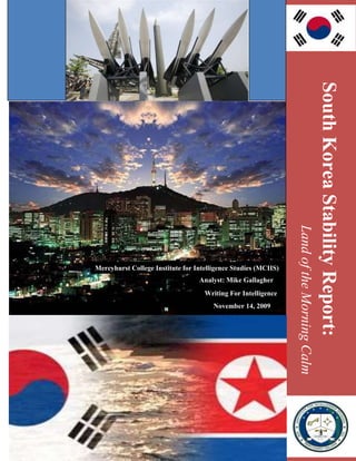 5236210-807720507365-914400 South Korea Stability Report: -717550326390 Land of the Morning Calm Mercyhurst College Institute for Intelligence Studies (MCIIS) Analyst: Mike Gallagher Writing For Intelligence November 14, 2009 -6290945142875 Analyst: Mike GallagherWriting for IntelligenceNovember 14, 2009 -114564287556 Cover Graphics:  ,[object Object]