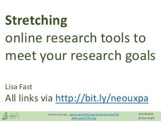 #UXPA2016
@neoinsight
Session Survey: www.uxpa2016.org/sessionsurvey/170
www.uxpa2016.org
Stretching
online research tools to
meet your research goals
Lisa Fast
All links via http://bit.ly/neouxpa
 