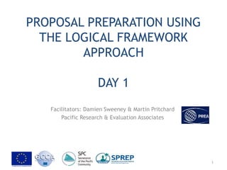 PROPOSAL PREPARATION USING
THE LOGICAL FRAMEWORK
APPROACH
DAY 1
Facilitators: Damien Sweeney & Martin Pritchard
Pacific Research & Evaluation Associates
1
 
