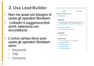 2. Usa Lead Builder
• Non hai quasi più bisogno di
usare gli operatori Booleani
• LinkedIn ti suggerisce titoli
simili, seleziona con
accuratezza
• L’unico campo dove puoi
usare gli operatori Booleani
sono:
• Keywords
• Title
• Company
 
