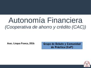 1
Asoc. Lingua Franca, 2016
Autonomía Financiera
(Cooperativa de ahorro y crédito (CAC))
Grupo de Debate y Comunidad
de Práctica (CoP)
 