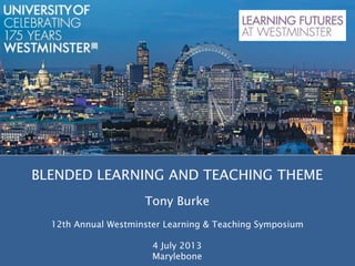 BLENDED LEARNING AND TEACHING THEME
Tony Burke
12th Annual Westminster Learning & Teaching Symposium
4 July 2013
Marylebone
 