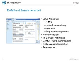 E-Mail und Zusammenarbeit Lotus Notes für: E-Mail Kalenderverwaltung Kontakte Aufgabenmanagement Notes Richclient Im Browser mit iNotes DAMO, POP3, IMAP Clients Diskussionsdatenbanken Teamrooms 