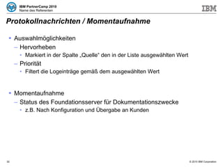 Protokollnachrichten / Momentaufnahme Auswahlmöglichkeiten Hervorheben Markiert in der Spalte „Quelle“ den in der Liste ausgewählten Wert Priorität Filtert die Logeinträge gemäß dem ausgewählten Wert Momentaufnahme Status des Foundationsserver für Dokumentationszwecke z.B. Nach Konfiguration und Übergabe an Kunden 
